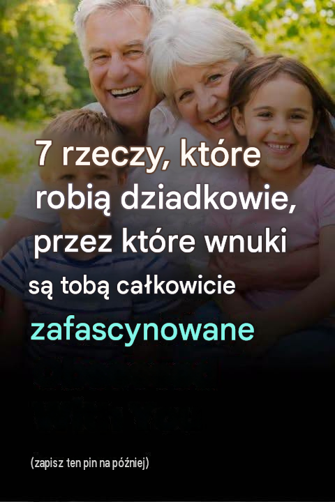 7 sposobów, dzięki którym dziadkowie za każdym razem zyskują sympatię wnuków